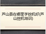 芦山县在哪里学挖机好(芦山挖机培训)