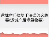 运城产后修复手法课怎么收费(运城产后修复收费)