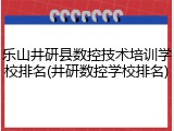 乐山井研县数控技术培训学校排名(井研数控学校排名)