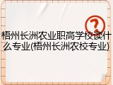 梧州长洲农业职高学校读什么专业(梧州长洲农校专业)