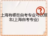 上海有哪些自考专业可以报名(上海自考专业)