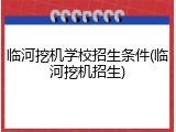 临河挖机学校招生条件(临河挖机招生)