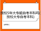 技校5年大专能自考本科吗(技校大专自考本科)