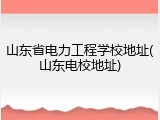 山东省电力工程学校地址(山东电校地址)