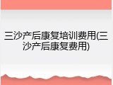 三沙产后康复培训费用(三沙产后康复费用)