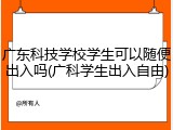 广东科技学校学生可以随便出入吗(广科学生出入自由)