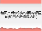 和田产后修复培训机构哪里有(和田产后修复培训)