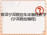 普洱宁洱数控车床编程教学(宁洱数控编程)