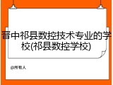 晋中祁县数控技术专业的学校(祁县数控学校)