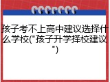 孩子考不上高中建议选择什么学校("孩子升学择校建议")