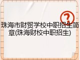 珠海市财贸学校中职招生简章(珠海财校中职招生)