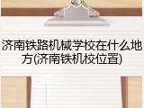济南铁路机械学校在什么地方(济南铁机校位置)