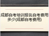 成都自考培训报名自考费用多少(成都自考费用)