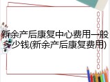 新余产后康复中心费用一般多少钱(新余产后康复费用)