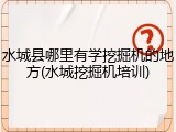 水城县哪里有学挖掘机的地方(水城挖掘机培训)