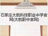 石家庄太航科技职业中学官网(太航职中官网)