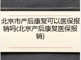 北京市产后康复可以医保报销吗(北京产后康复医保报销)