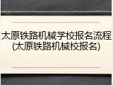 太原铁路机械学校报名流程(太原铁路机械校报名)