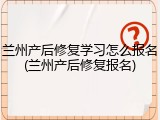 兰州产后修复学习怎么报名(兰州产后修复报名)