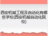 西安机械工程及自动化有哪些学校(西安机械自动化院校)