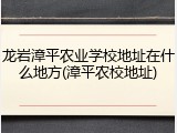 龙岩漳平农业学校地址在什么地方(漳平农校地址)