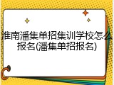 淮南潘集单招集训学校怎么报名(潘集单招报名)