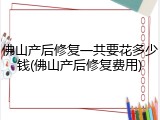 佛山产后修复一共要花多少钱(佛山产后修复费用)