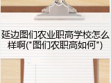延边图们农业职高学校怎么样啊("图们农职高如何")