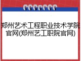 郑州艺术工程职业技术学院官网(郑州艺工职院官网)