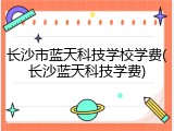 长沙市蓝天科技学校学费(长沙蓝天科技学费)