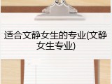 适合文静女生的专业(文静女生专业)