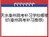 天水秦州高考补习学校哪家好(秦州高考补习推荐)