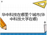 华中科技在哪里个城市(华中科技大学在哪)