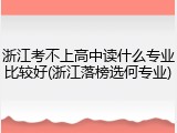 浙江考不上高中读什么专业比较好(浙江落榜选何专业)