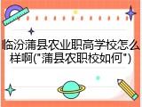 临汾蒲县农业职高学校怎么样啊("蒲县农职校如何")