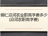 铜仁沿河农业职高学费多少(沿河农职高学费)