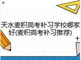 天水麦积高考补习学校哪家好(麦积高考补习推荐)