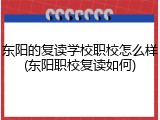 东阳的复读学校职校怎么样(东阳职校复读如何)