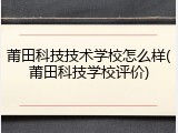 莆田科技技术学校怎么样(莆田科技学校评价)