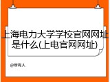 上海电力大学学校官网网址是什么(上电官网网址)