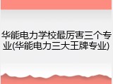 华能电力学校最厉害三个专业(华能电力三大王牌专业)