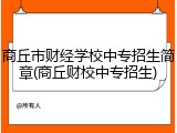 商丘市财经学校中专招生简章(商丘财校中专招生)