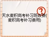 天水麦积高考补习班收费(麦积高考补习费用)