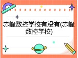 赤峰数控学校有没有(赤峰数控学校)