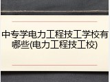 中专学电力工程技工学校有哪些(电力工程技工校)