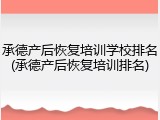 承德产后恢复培训学校排名(承德产后恢复培训排名)