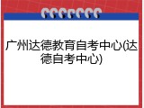 广州达德教育自考中心(达德自考中心)