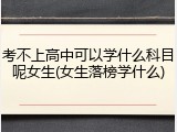 考不上高中可以学什么科目呢女生(女生落榜学什么)