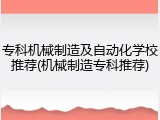 专科机械制造及自动化学校推荐(机械制造专科推荐)