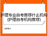 护理专业自考推荐什么机构(护理自考机构推荐)